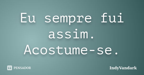 Eu sempre fui assim. Acostume-se.... Frase de IndyVandark.