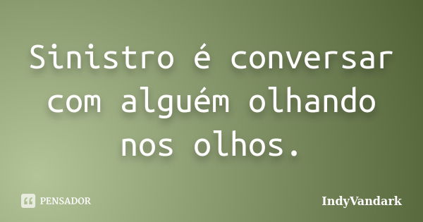 Sinistro é conversar com alguém olhando nos olhos.... Frase de IndyVandark.