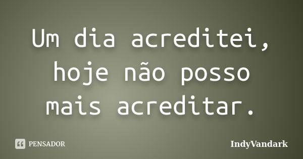 Um dia acreditei, hoje não posso mais acreditar.... Frase de IndyVandark.