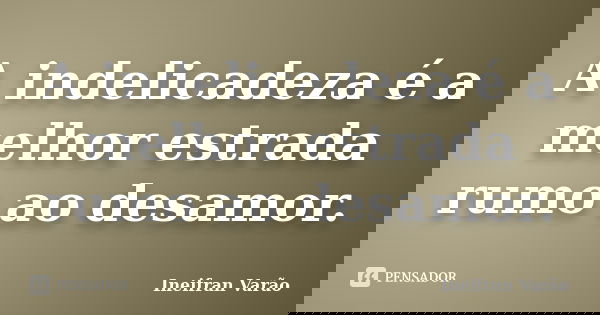 A indelicadeza é a melhor estrada rumo ao desamor.... Frase de Ineifran Varão.
