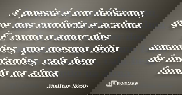 A poesia é um bálsamo, que nos conforta e acalma. É como o amor dos amantes, que mesmo feito de instantes, cala bem fundo na alma.... Frase de Ineifran Varão.