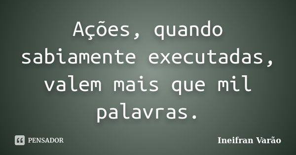 Ações, quando sabiamente executadas, valem mais que mil palavras.... Frase de Ineifran Varão.