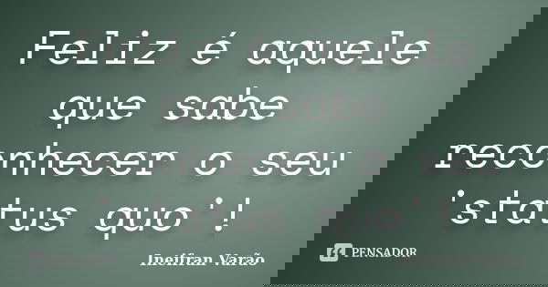 Feliz é aquele que sabe reconhecer o seu 'status quo'!... Frase de Ineifran Varão.