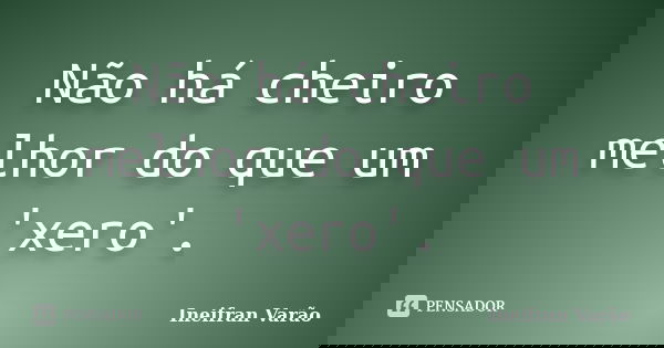 Não há cheiro melhor do que um 'xero'.... Frase de Ineifran Varão.