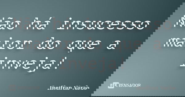 Não há insucesso maior do que a inveja!... Frase de Ineifran Varão.