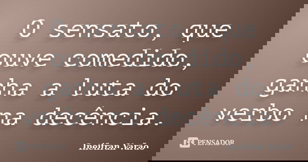 O sensato, que ouve comedido, ganha a luta do verbo na decência.... Frase de Ineifran Varão.