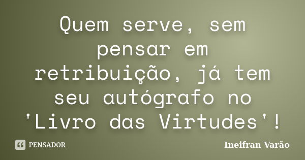 Quem serve, sem pensar em retribuição, já tem seu autógrafo no 'Livro das Virtudes'!... Frase de Ineifran Varão.