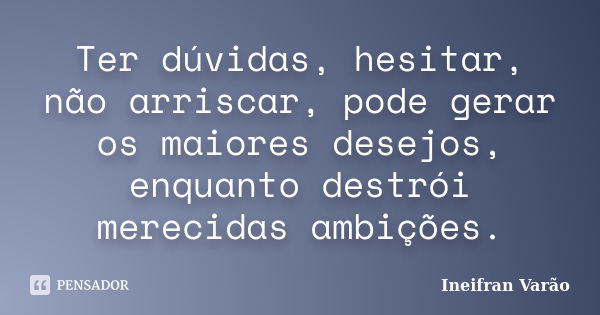 Ter dúvidas, hesitar, não arriscar, pode gerar os maiores desejos, enquanto destrói merecidas ambições.... Frase de Ineifran Varão.