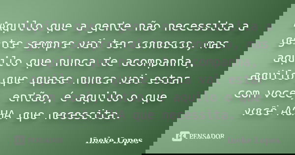 Aquilo que a gente não necessita a gente sempre vai ter conosco, mas aquilo que nunca te acompanha, aquilo que quase nunca vai estar com você, então, é aquilo o... Frase de Ineke Lopes.