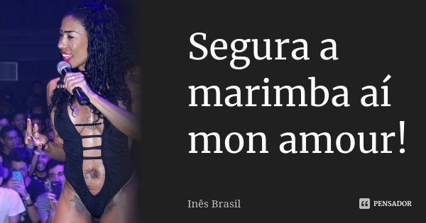 Segura a marimba aí mon amour!... Frase de Inês Brasil.