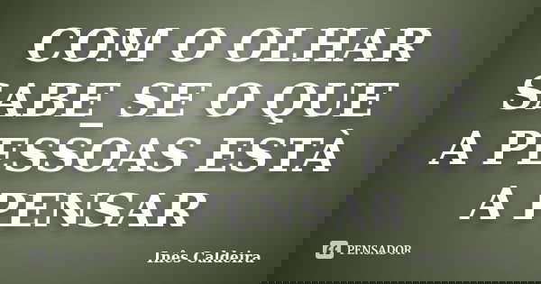 COM O OLHAR SABE_SE O QUE A PESSOAS ESTÀ A PENSAR... Frase de Inês Caldeira.