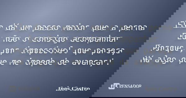 Ele dá um passo maior que a perna Eu não o consigo acompanhar Porque, por impossivel que pareça Há algo que me impede de avançar!... Frase de Inês Castro.