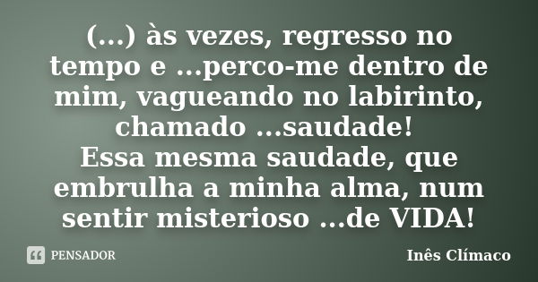 (...) às vezes, regresso no tempo e ...perco-me dentro de mim, vagueando no labirinto, chamado ...saudade! Essa mesma saudade, que embrulha a minha alma, num se... Frase de Inês Clímaco.