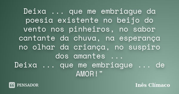 Deixa ... que me embriague da poesia existente no beijo do vento nos pinheiros, no sabor cantante da chuva, na esperança no olhar da criança, no suspiro dos ama... Frase de Inês Clímaco.