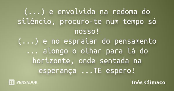 (...) e envolvida na redoma do silêncio, procuro-te num tempo só nosso! (...) e no espraiar do pensamento ... alongo o olhar para lá do horizonte, onde sentada ... Frase de Inês Clímaco.