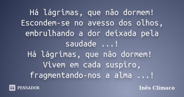 Há lágrimas, que não dormem! Escondem-se no avesso dos olhos, embrulhando a dor deixada pela saudade ...! Há lágrimas, que não dormem! Vivem em cada suspiro, fr... Frase de Inês Clímaco.