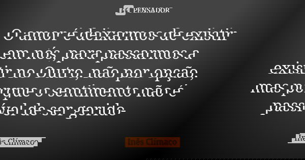 O amor é deixarmos de existir em nós, para passarmos a existir no Outro, não por opção, mas porque o sentimento não é passível de ser gerido-... Frase de Inês Clímaco.