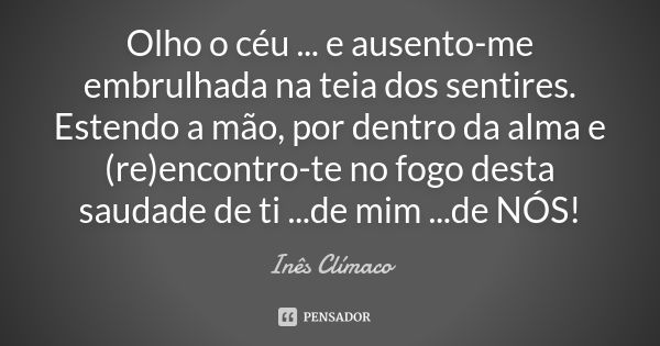 Olho o céu ... e ausento-me embrulhada na teia dos sentires. Estendo a mão, por dentro da alma e (re)encontro-te no fogo desta saudade de ti ...de mim ...de NÓS... Frase de Inês Clímaco.