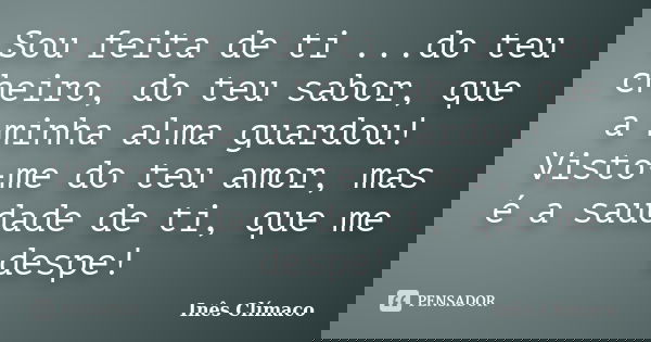 Sou feita de ti ...do teu cheiro, do teu sabor, que a minha alma guardou! Visto-me do teu amor, mas é a saudade de ti, que me despe!... Frase de Inês Clímaco.