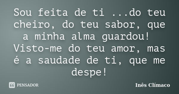 Sou feita de ti ...do teu cheiro, do teu sabor, que a minha alma guardou! Visto-me do teu amor, mas é a saudade de ti, que me despe!... Frase de Inês Clímaco.