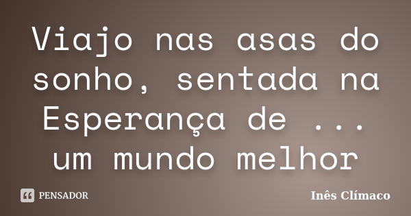 Viajo nas asas do sonho, sentada na Esperança de ... um mundo melhor... Frase de Inês Clímaco.