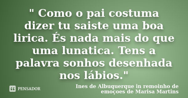 " Como o pai costuma dizer tu saiste uma boa lirica. És nada mais do que uma lunatica. Tens a palavra sonhos desenhada nos lábios."... Frase de Ines de Albuquerque in remoinho de emoçoes de Marisa Martins.