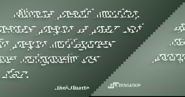 Nunca pedi muito, apenas peço a paz só não peço milagres porque ninguém os faz.... Frase de Inês Duarte.