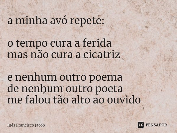 ⁠a minha avó repete: o tempo cura a ferida
mas não cura a cicatriz e nenhum outro poema
de nenhum outro poeta
me falou tão alto ao ouvido... Frase de Inês Francisco Jacob.