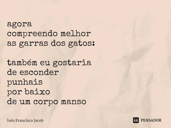 ⁠agora
compreendo melhor
as garras dos gatos: também eu gostaria
de esconder
punhais
por baixo
de um corpo manso... Frase de Inês Francisco Jacob.