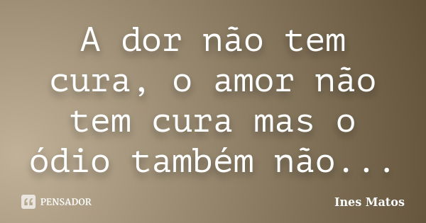 A dor não tem cura, o amor não tem cura mas o ódio também não...... Frase de Inês Matos.