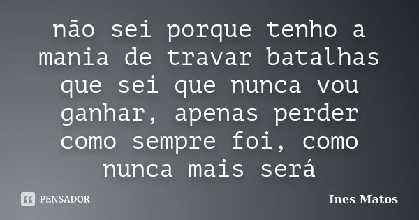 não sei porque tenho a mania de travar batalhas que sei que nunca vou ganhar, apenas perder como sempre foi, como nunca mais será... Frase de Inês Matos.