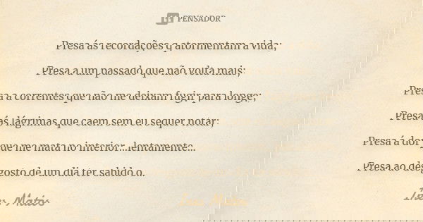 Presa ás recordações q atormentam a vida; Presa a um passado que não volta mais; Presa a correntes que não me deixam fugir para longe; Presa ás lágrimas que cae... Frase de Ines Matos.
