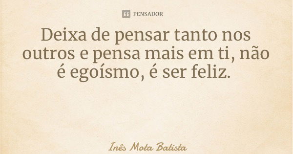 Deixa de pensar tanto nos outros e pensa mais em ti, não é egoísmo, é ser feliz.... Frase de Inês Mota Batista.