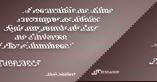 A escuridão na Alma corrompe as ideias. Seja um ponto de Luz no Universo. A Paz é luminosa! 27/09/2015... Frase de Inês Seibert.