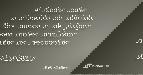 A todos cabe o direito da dúvida. Mas nunca o de julgar sem antes analisar todas as respostas 03/10/2015... Frase de Inês Seibert.
