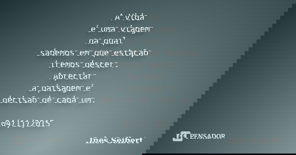 A Vida é uma viagem na qual sabemos em que estação iremos descer. Apreciar a paisagem é decisão de cada um. 04/11/2015... Frase de Inês Seibert.
