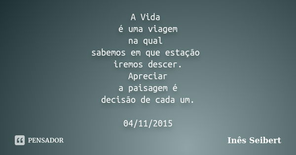 A Vida é uma viagem na qual sabemos em que estação iremos descer. Apreciar a paisagem é decisão de cada um. 04/11/2015... Frase de Inês Seibert.