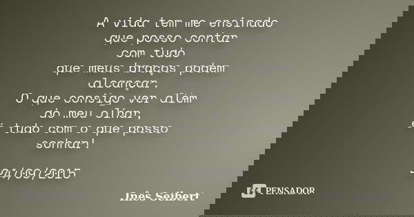 A vida tem me ensinado que posso contar com tudo que meus braços podem alcançar. O que consigo ver além do meu olhar, é tudo com o que posso sonhar! 24/09/2015... Frase de Inês Seibert.