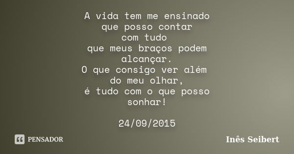 A vida tem me ensinado que posso contar com tudo que meus braços podem alcançar. O que consigo ver além do meu olhar, é tudo com o que posso sonhar! 24/09/2015... Frase de Inês Seibert.