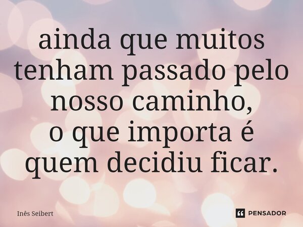 ainda que muitos tenham passado pelo nosso caminho, o que importa é quem decidiu ficar.⁠... Frase de Inês Seibert.