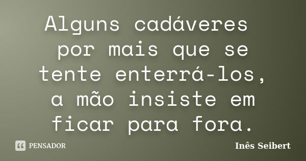 Alguns cadáveres por mais que se tente enterrá-los, a mão insiste em ficar para fora.... Frase de Inês Seibert.