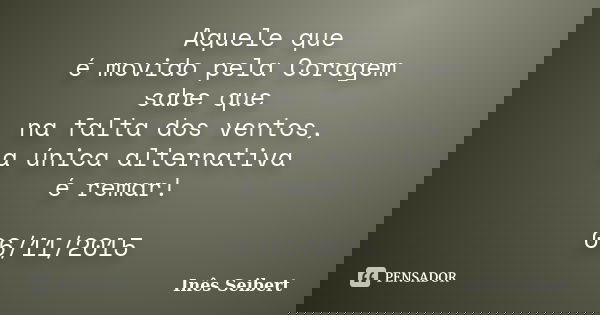 Aquele que é movido pela Coragem sabe que na falta dos ventos, a única alternativa é remar! 06/11/2015... Frase de Inês Seibert.