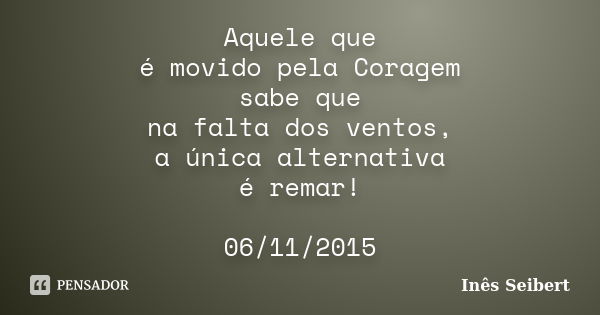 Aquele que é movido pela Coragem sabe que na falta dos ventos, a única alternativa é remar! 06/11/2015... Frase de Inês Seibert.