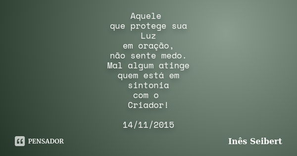 Aquele que protege sua Luz em oração, não sente medo. Mal algum atinge quem está em sintonia com o Criador! 14/11/2015... Frase de Inês Seibert.