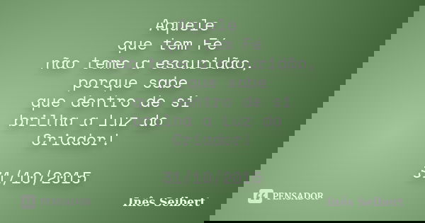 Aquele que tem Fé não teme a escuridão, porque sabe que dentro de si brilha a Luz do Criador! 31/10/2015... Frase de Inês Seibert.