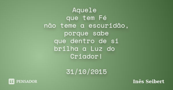 Aquele que tem Fé não teme a escuridão, porque sabe que dentro de si brilha a Luz do Criador! 31/10/2015... Frase de Inês Seibert.