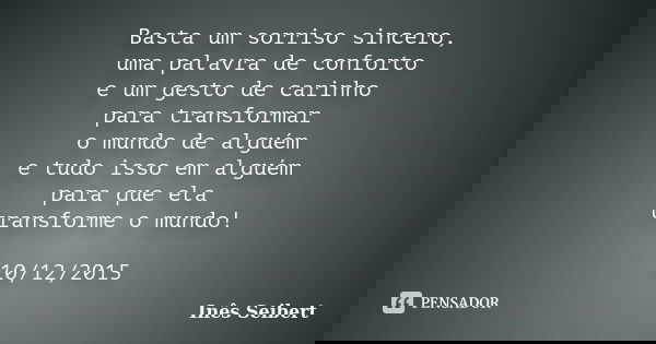 Basta um sorriso sincero, uma palavra de conforto e um gesto de carinho para transformar o mundo de alguém e tudo isso em alguém para que ela transforme o mundo... Frase de Inês Seibert.