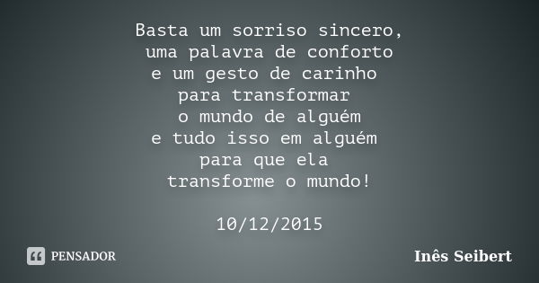 Basta um sorriso sincero, uma palavra de conforto e um gesto de carinho para transformar o mundo de alguém e tudo isso em alguém para que ela transforme o mundo... Frase de Inês Seibert.