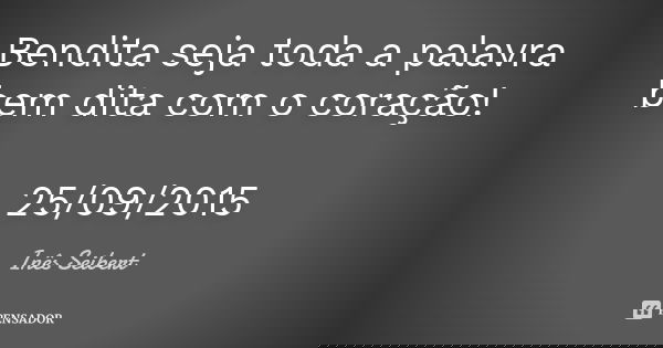 Bendita seja toda a palavra bem dita com o coração! 25/09/2015... Frase de Inês Seibert.