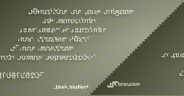 Benditos os que chegam de mansinho com amor e carinho nos trazem Paz! E nos mostram o quanto somos especiais! 29/09/2015... Frase de Inês Seibert.